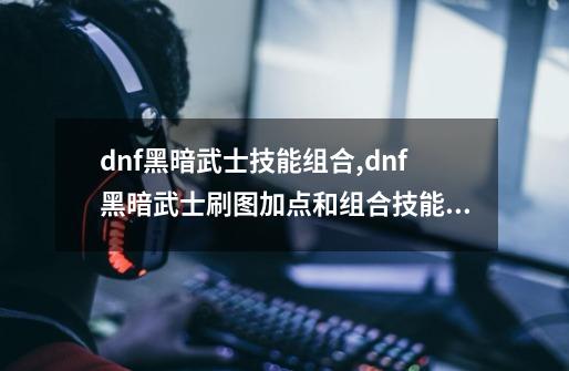 dnf黑暗武士技能组合,dnf黑暗武士刷图加点和组合技能110级-第1张-游戏相关-七六启网