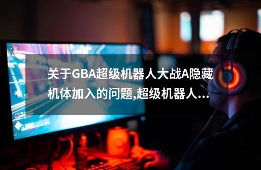 关于GBA超级机器人大战A隐藏机体加入的问题,超级机器人大战a攻略隐藏要素中文-第1张-游戏相关-七六启网